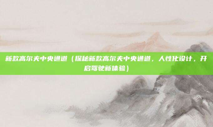 新款高尔夫中央通道（探秘新款高尔夫中央通道，人性化设计，开启驾驶新体验）