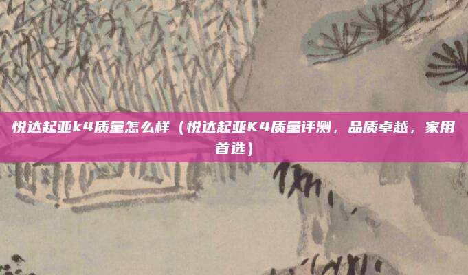 悦达起亚k4质量怎么样(悦达起亚K4质量评测,品质卓越,家用首选)