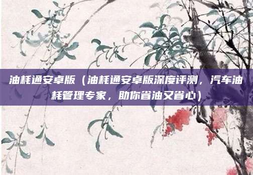 油耗通安卓版（油耗通安卓版深度评测，汽车油耗管理专家，助你省油又省心）
