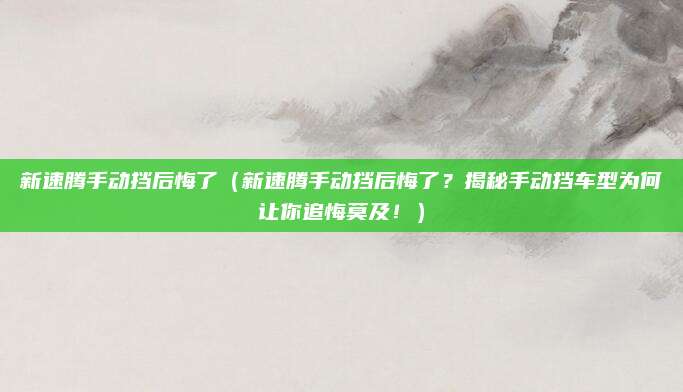 新速腾手动挡后悔了（新速腾手动挡后悔了？揭秘手动挡车型为何让你追悔莫及！）