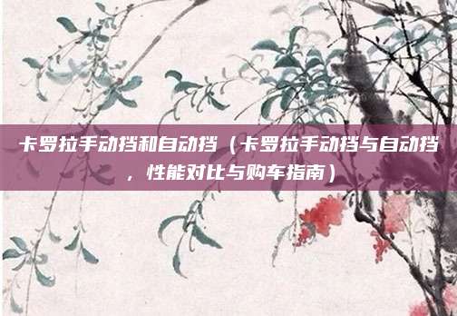 卡罗拉手动挡和自动挡(卡罗拉手动挡与自动挡,性能对比与购车指南)