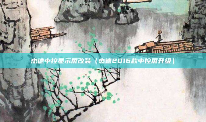 杰德中控显示屏改装（杰德2016款中控屏升级）