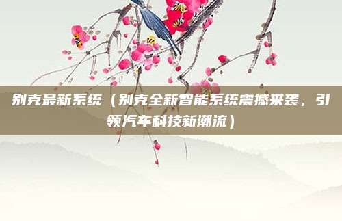 别克最新系统（别克全新智能系统震撼来袭，引领汽车科技新潮流）