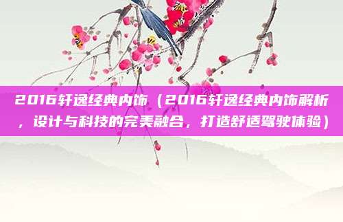 2016轩逸经典内饰（2016轩逸经典内饰解析，设计与科技的完美融合，打造舒适驾驶体验）