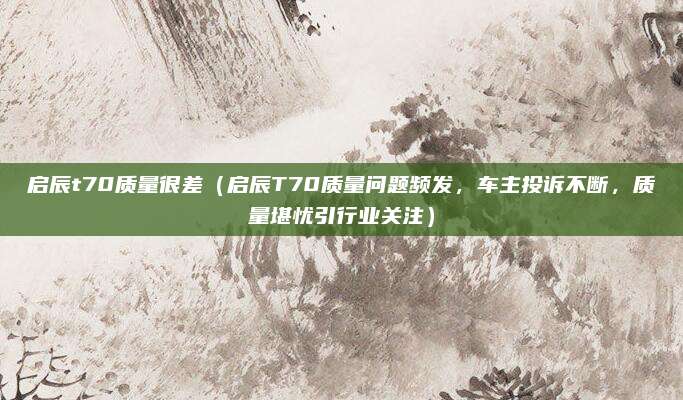 启辰t70质量很差（启辰T70质量问题频发，车主投诉不断，质量堪忧引行业关注）
