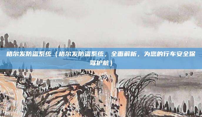 格尔发防盗系统(格尔发防盗系统,全面解析,为您的行车安全保驾护航)