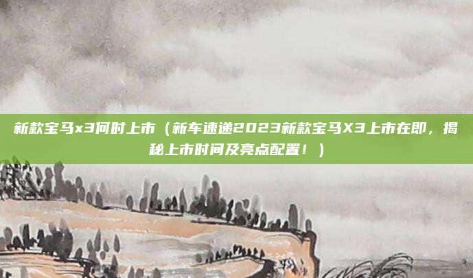 新款宝马x3何时上市(新车速递2023新款宝马X3上市在即,揭秘上市时间及亮点配置!)
