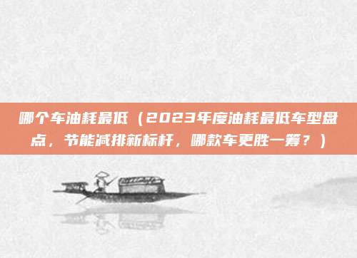 哪个车油耗最低(2023年度油耗最低车型盘点,节能减排新标杆,哪款车更胜一筹?)