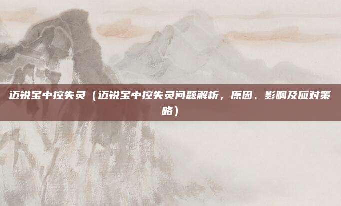 迈锐宝中控失灵（迈锐宝中控失灵问题解析，原因、影响及应对策略）