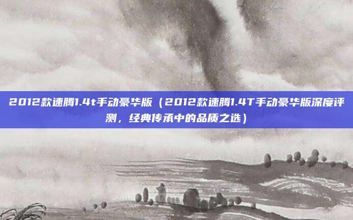 2012款速腾1.4t手动豪华版(2012款速腾1.4T手动豪华版深度评测,经典传承中的品质之选)