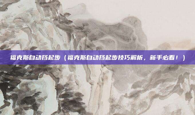 福克斯自动挡起步（福克斯自动挡起步技巧解析，新手必看！）