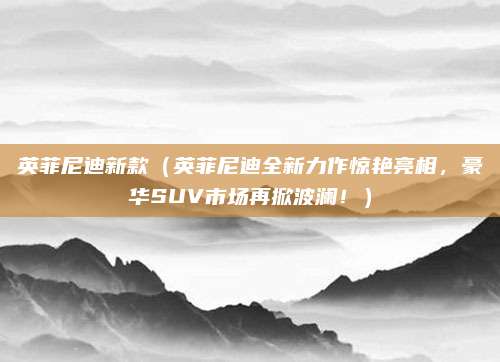 英菲尼迪新款（英菲尼迪全新力作惊艳亮相，豪华SUV市场再掀波澜！）