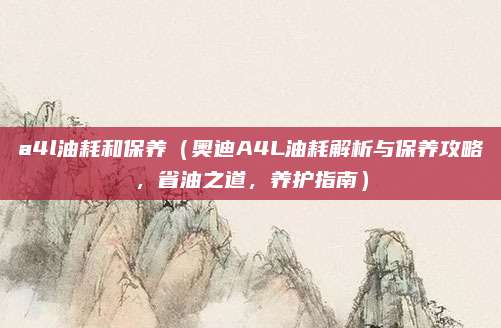 a4l油耗和保养(奥迪A4L油耗解析与保养攻略,省油之道,养护指南)
