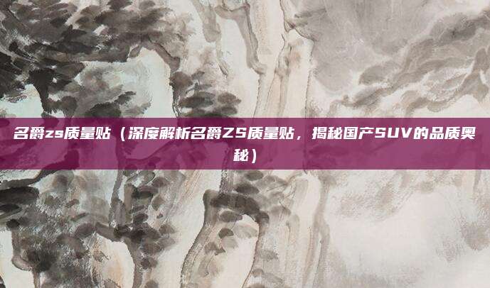名爵zs质量贴（深度解析名爵ZS质量贴，揭秘国产SUV的品质奥秘）