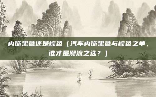 内饰黑色还是棕色（汽车内饰黑色与棕色之争，谁才是潮流之选？）