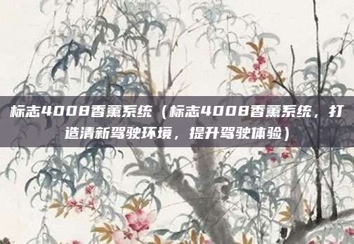 标志4008香薰系统（标志4008香薰系统，打造清新驾驶环境，提升驾驶体验）