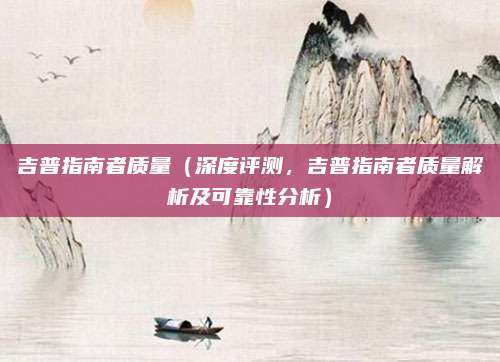 吉普指南者质量（深度评测，吉普指南者质量解析及可靠性分析）