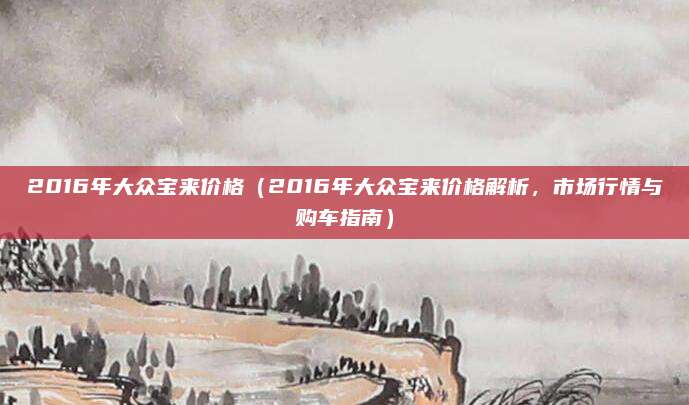 2016年大众宝来价格(2016年大众宝来价格解析,市场行情与购车指南)