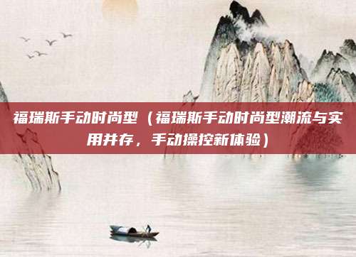 福瑞斯手动时尚型（福瑞斯手动时尚型潮流与实用并存，手动操控新体验）