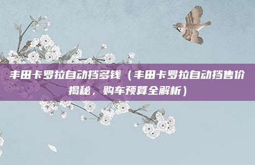 丰田卡罗拉自动挡多钱(丰田卡罗拉自动挡售价揭秘,购车预算全解析)