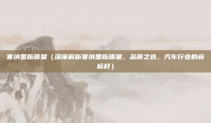 塞纳墨版质量（深度解析塞纳墨版质量，品质之选，汽车行业的新标杆）