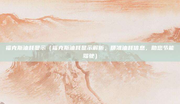 福克斯油耗显示（福克斯油耗显示解析，精准油耗信息，助您节能驾驶）