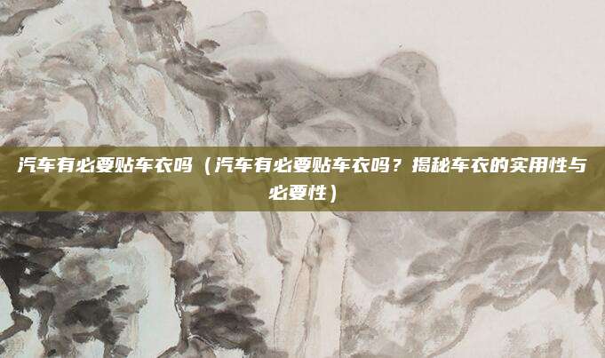 汽车有必要贴车衣吗(汽车有必要贴车衣吗?揭秘车衣的实用性与必要性)