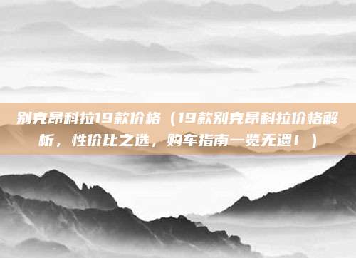 别克昂科拉19款价格（19款别克昂科拉价格解析，性价比之选，购车指南一览无遗！）