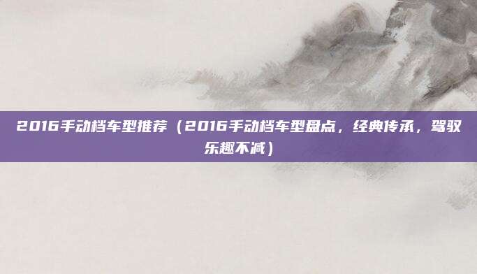 2016手动档车型推荐(2016手动档车型盘点,经典传承,驾驭乐趣不减)
