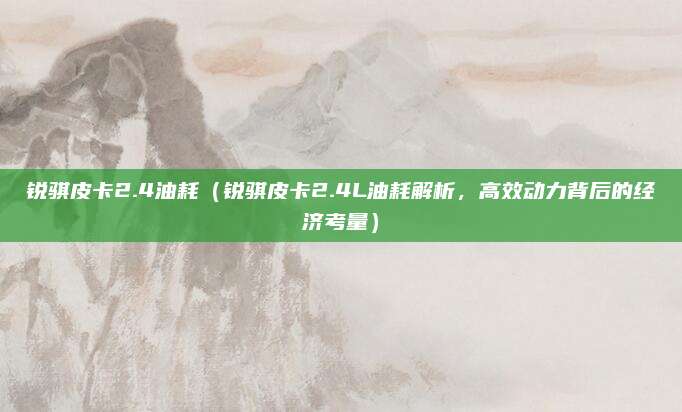 锐骐皮卡2.4油耗(锐骐皮卡2.4L油耗解析,高效动力背后的经济考量)
