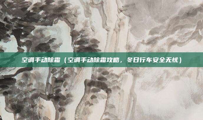 空调手动除霜（空调手动除霜攻略，冬日行车安全无忧）