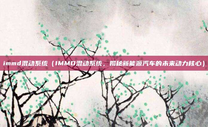 immd混动系统(IMMD混动系统,揭秘新能源汽车的未来动力核心)
