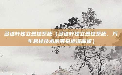 多连杆独立悬挂系统(多连杆独立悬挂系统,汽车悬挂技术的黄金标准解析)