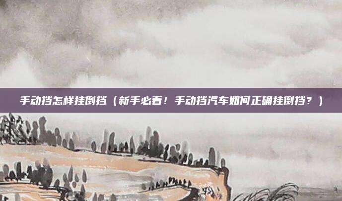 手动挡怎样挂倒挡(新手必看!手动挡汽车如何正确挂倒挡?)