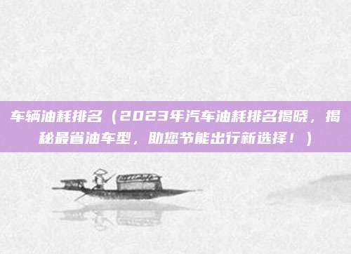 车辆油耗排名(2023年汽车油耗排名揭晓,揭秘最省油车型,助您节能出行新选择!)