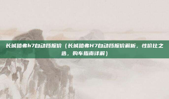 长城哈弗h7自动挡报价（长城哈弗H7自动挡报价解析，性价比之选，购车指南详解）