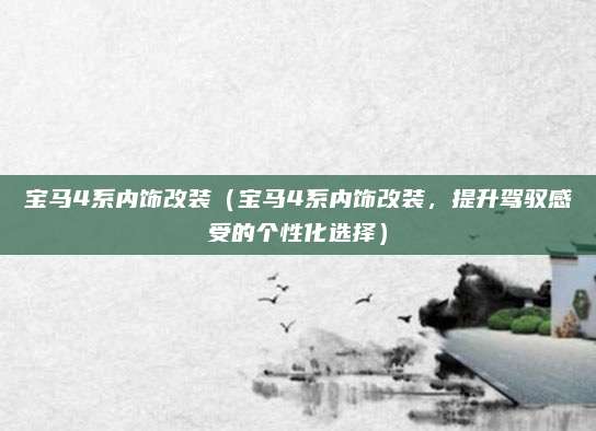 宝马4系内饰改装(宝马4系内饰改装,提升驾驭感受的个性化选择)