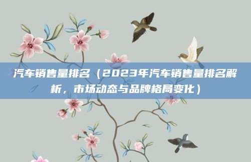 汽车销售量排名（2023年汽车销售量排名解析，市场动态与品牌格局变化）
