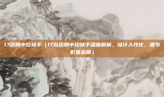 17迈腾中控扶手（17款迈腾中控扶手深度解析，设计人性化，细节彰显品质）