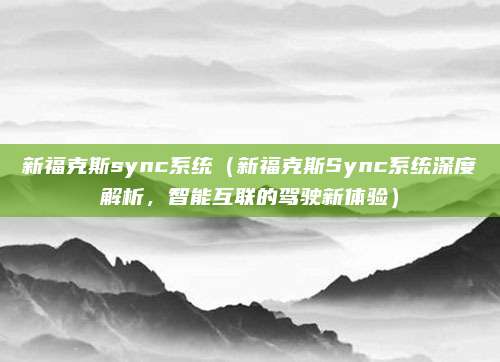 新福克斯sync系统（新福克斯Sync系统深度解析，智能互联的驾驶新体验）