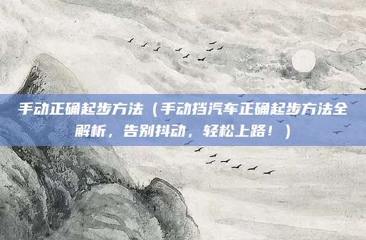 手动正确起步方法（手动挡汽车正确起步方法全解析，告别抖动，轻松上路！）
