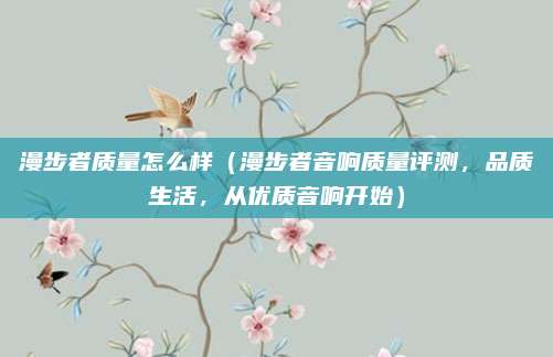 漫步者质量怎么样（漫步者音响质量评测，品质生活，从优质音响开始）