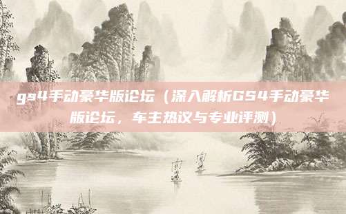 gs4手动豪华版论坛(深入解析GS4手动豪华版论坛,车主热议与专业评测)