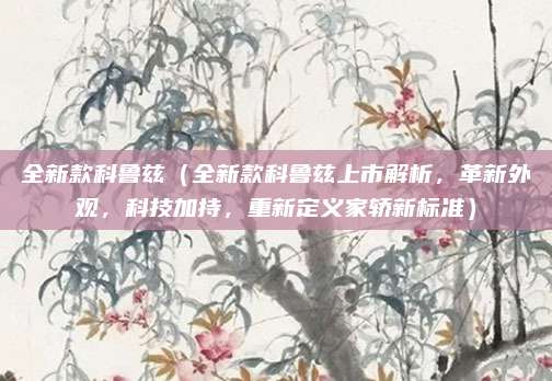 全新款科鲁兹（全新款科鲁兹上市解析，革新外观，科技加持，重新定义家轿新标准）