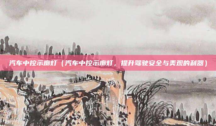 汽车中控示廓灯(汽车中控示廓灯,提升驾驶安全与美观的利器)
