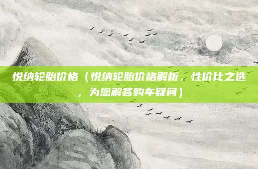 悦纳轮胎价格(悦纳轮胎价格解析,性价比之选,为您解答购车疑问)