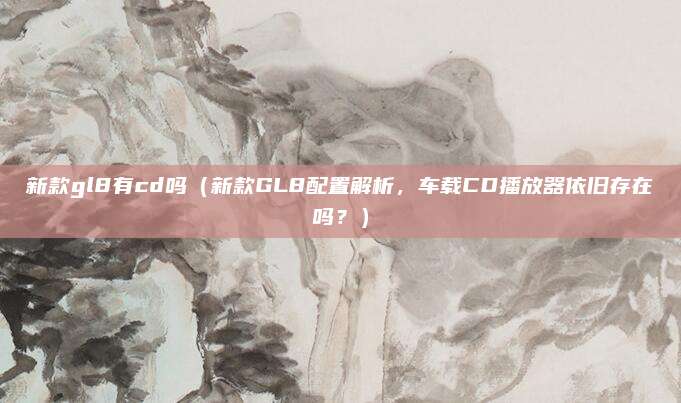 新款gl8有cd吗(新款GL8配置解析,车载CD播放器依旧存在吗?)
