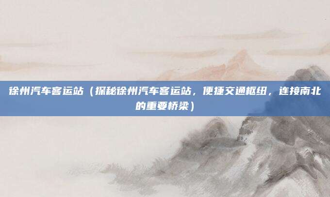 徐州汽车客运站(探秘徐州汽车客运站,便捷交通枢纽,连接南北的重要桥梁)