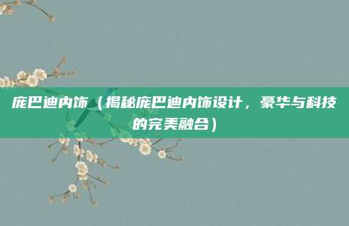 庞巴迪内饰(揭秘庞巴迪内饰设计,豪华与科技的完美融合)