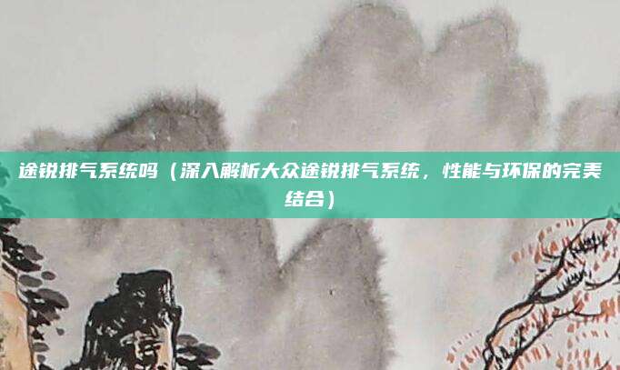 途锐排气系统吗(深入解析大众途锐排气系统,性能与环保的完美结合)